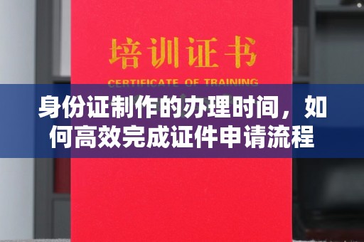 沙洋身份证制作的办理时间，如何高效完成证件申请流程