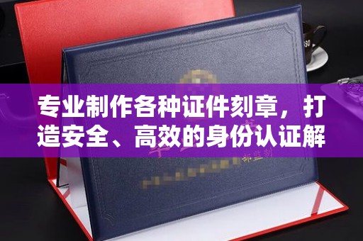 沙洋专业制作各种证件刻章，打造安全、高效的身份认证解决方案
