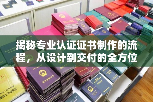 沙洋揭秘专业认证证书制作的流程，从设计到交付的全方位指南