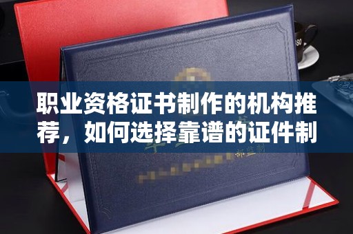 沙洋职业资格证书制作的机构推荐，如何选择靠谱的证件制作公司？